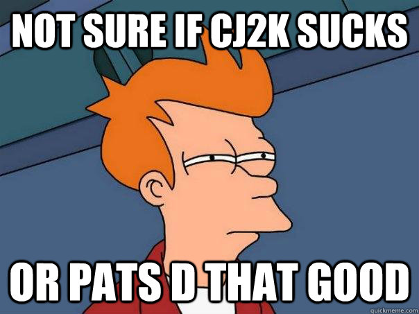 Not sure if CJ2K sUCKS Or pATS D THAT GOOD  Futurama Fry