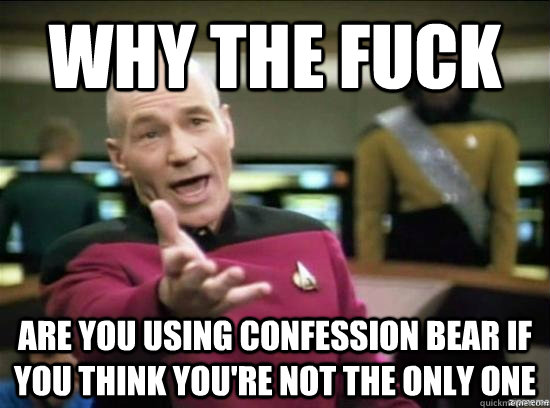 Why the fuck Are you using confession bear if you think you're not the only one  Annoyed Picard HD