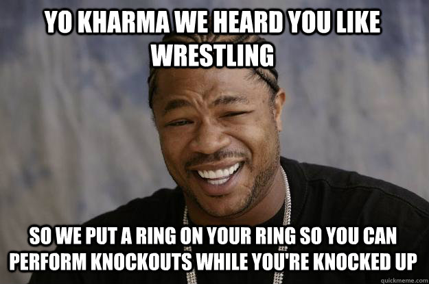 YO KHARMA WE HEARD YOU LIKE WRESTLING SO WE PUT A RING ON YOUR RING SO YOU CAN PERFORM KNOCKOUTS WHILE YOU'RE KNOCKED UP  Xzibit meme
