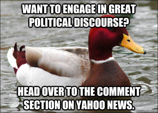 Want to engage in great political discourse? Head over to the comment section on Yahoo News.  Malicious Advice Mallard