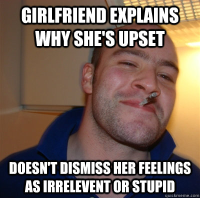 Girlfriend explains why she's upset Doesn't dismiss her feelings as irrelevent or stupid - Girlfriend explains why she's upset Doesn't dismiss her feelings as irrelevent or stupid  GoodGuyGreg