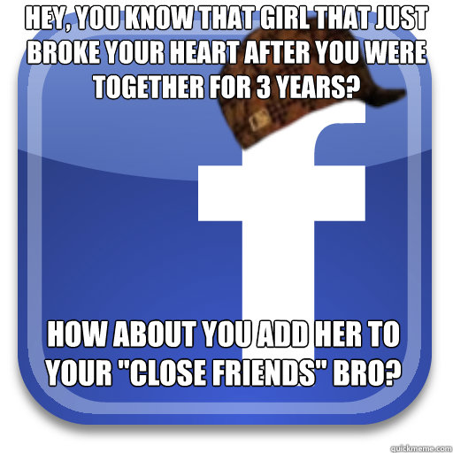 Hey, you know that girl that just broke your heart after you were together for 3 years? How about you add her to your 