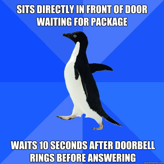 Sits directly in front of door waiting for package Waits 10 seconds after doorbell rings before answering  Socially Awkward Penguin