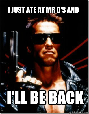 I just ate at Mr d's and I'll be back - I just ate at Mr d's and I'll be back  Terminator