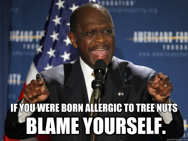 If you were born allergic to tree nuts blame yourself. - If you were born allergic to tree nuts blame yourself.  Herman Cain