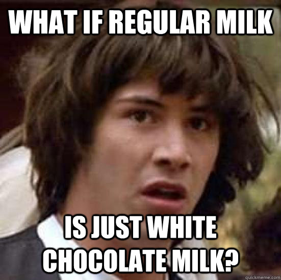 What if regular milk Is just white chocolate milk? - What if regular milk Is just white chocolate milk?  conspiracy keanu