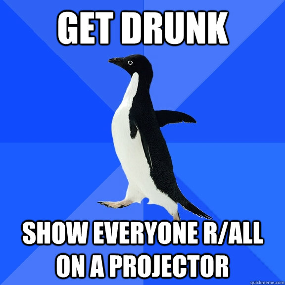 Get Drunk Show everyone r/all on a projector  Socially Awkward Penguin
