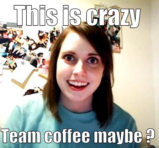 THIS IS CRAZY  TEAM COFFEE MAYBE ? Overly Attached Girlfriend