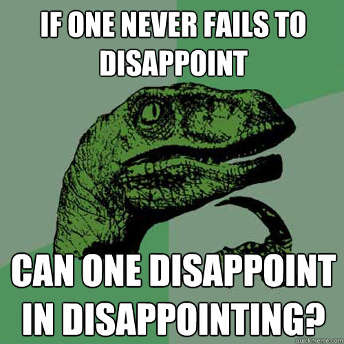 If one never fails to disappoint can one disappoint in disappointing?  Philosoraptor
