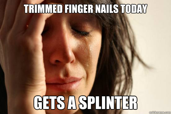 trimmed finger nails today gets a splinter  First World Problems