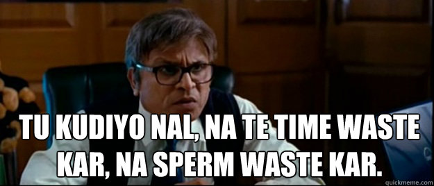 Tu Kudiyo nal, na te time waste kar, na sperm waste kar.  Sperm Donor
