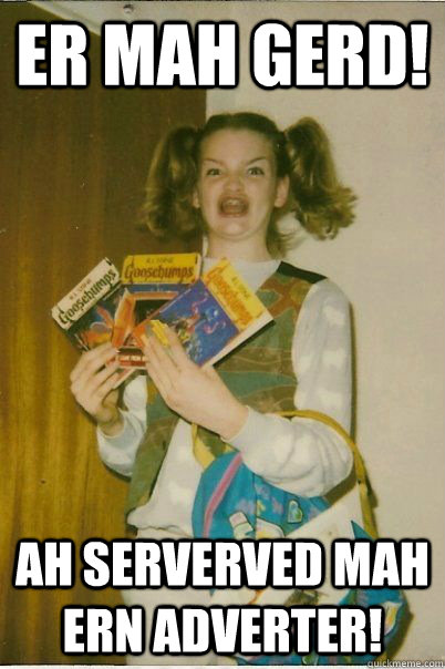 ER MAH GERD! Ah serverved mah ern adverter!  BERKS