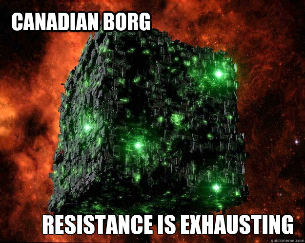 Canadian Borg Resistance is exhausting - Canadian Borg Resistance is exhausting  Borg