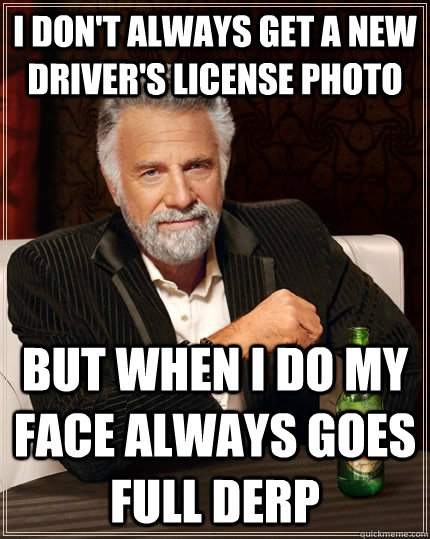 I don't always get a new driver's license photo but when I do my face always goes full derp  The Most Interesting Man In The World
