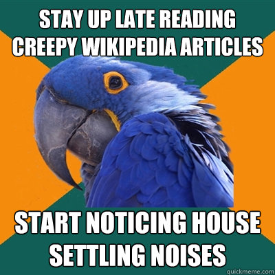 stay up late reading creepy wikipedia articles start noticing house settling noises  Paranoid Parrot