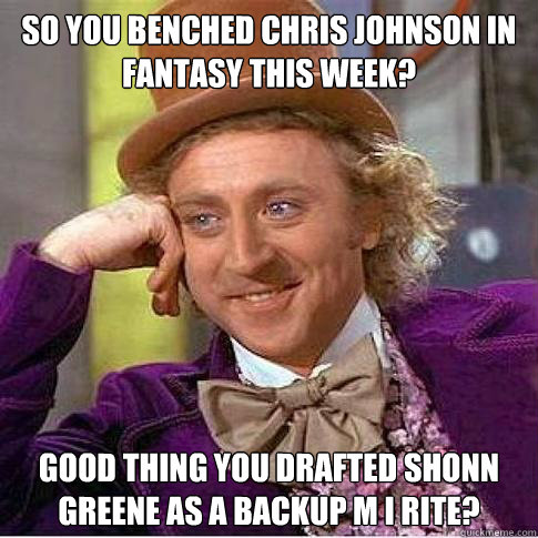 So you benched Chris Johnson in fantasy this week? Good thing you drafted Shonn Greene as a backup M I Rite?  Condescending Willy Wonka