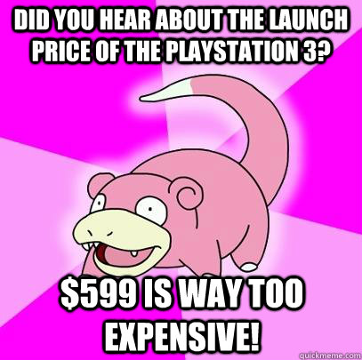 Did you hear about the launch price of the Playstation 3? $599 is way too expensive!  Slowpoke
