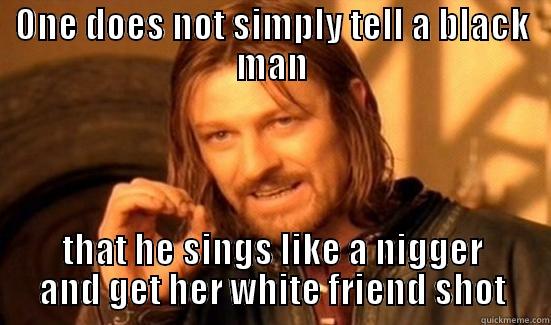 ONE DOES NOT SIMPLY TELL A BLACK MAN THAT HE SINGS LIKE A NIGGER AND GET HER WHITE FRIEND SHOT Boromir