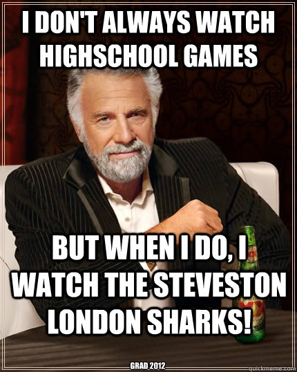 I don't always watch highschool games But when I do, i watch the steveston london sharks! grad 2012  The Most Interesting Man In The World