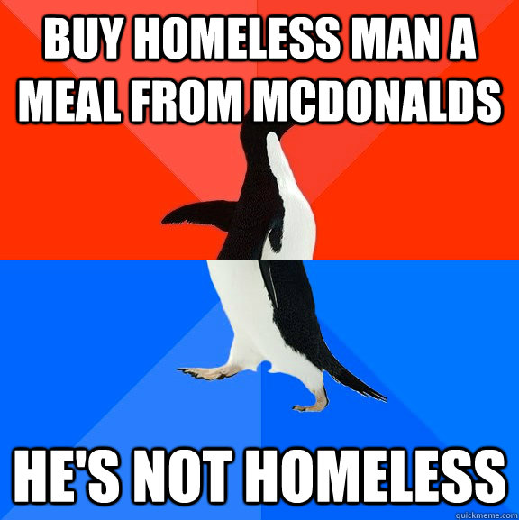 Buy homeless man a meal from mcdonalds He's not homeless  Socially Awesome Awkward Penguin