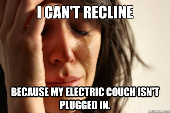 i can't recline because my electric couch isn't plugged in.  First World Problems