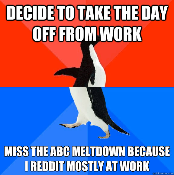 Decide to take the day off from work Miss the abc meltdown because i reddit mostly at work  Socially Awesome Awkward Penguin