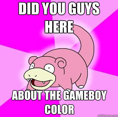 did you guys here about the gameboy color   Slowpoke