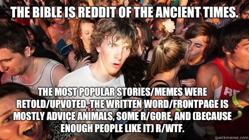 The Bible is reddit of the ancient times. The most popular stories/memes were retold/upvoted, the written Word/frontpage is mostly advice animals, some r/gore, and (because enough people like it) r/wtf.   Sudden Clarity Clarence