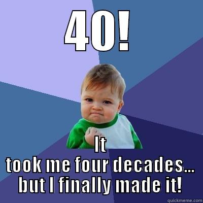 40! IT TOOK ME FOUR DECADES... BUT I FINALLY MADE IT! Success Kid