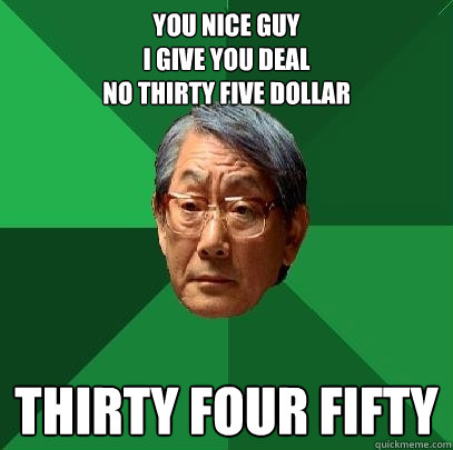 You nice guy
I give you deal
no thirty five dollar thirty four fifty  High Expectations Asian Father