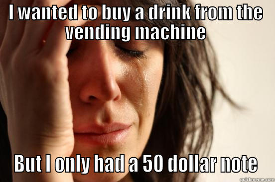 I WANTED TO BUY A DRINK FROM THE VENDING MACHINE BUT I ONLY HAD A 50 DOLLAR NOTE First World Problems