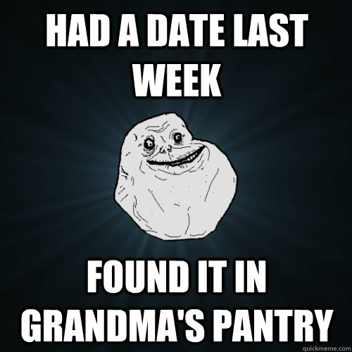had a date last week found it in grandma's pantry  Forever Alone