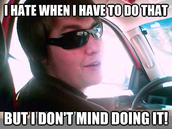 I hate when I have to do that but I don't mind doing it!  Tangential Travis