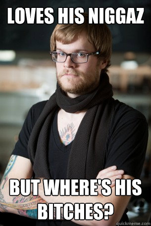 Loves his niggaz but where's his bitches?  Hipster Barista