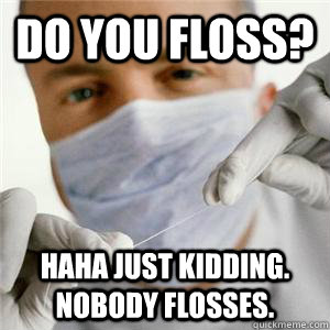 do you floss? haha just kidding. nobody flosses. - do you floss? haha just kidding. nobody flosses.  Misc