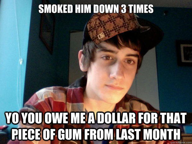 Smoked him down 3 times Yo you owe me a dollar for that piece of gum from last month  