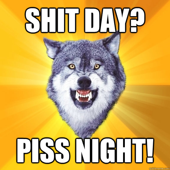 Shit day? Piss night!  Courage Wolf