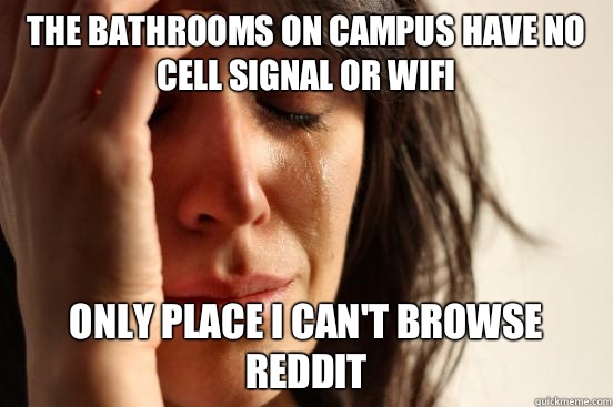 The bathrooms on campus have no cell signal or wifi  Only place I can't browse reddit  First World Problems