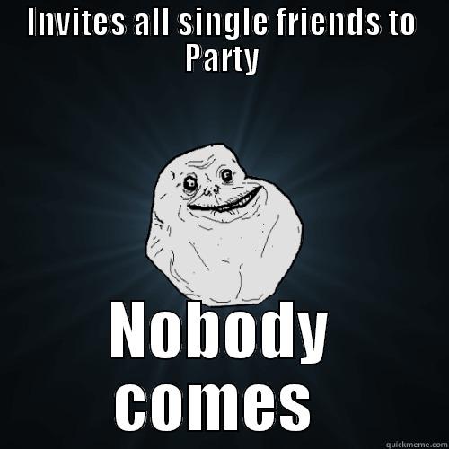 INVITES ALL SINGLE FRIENDS TO PARTY NOBODY COMES  Forever Alone