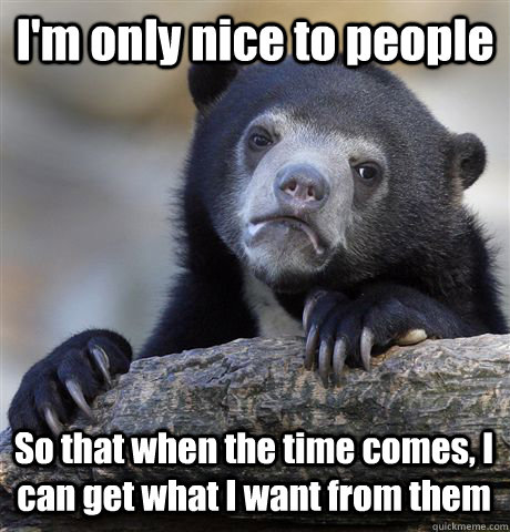 I'm only nice to people So that when the time comes, I can get what I want from them  Confession Bear