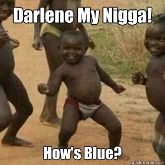Darlene My Nigga! How's Blue?  Its friday niggas