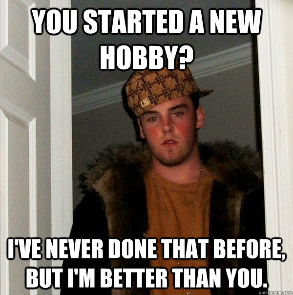 You started a new hobby? I've never done that before, but I'm better than you.  Scumbag Steve