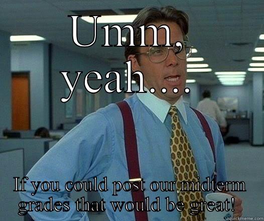 Um yeah,  - UMM, YEAH.... IF YOU COULD POST OUR MIDTERM GRADES THAT WOULD BE GREAT!  Office Space Lumbergh