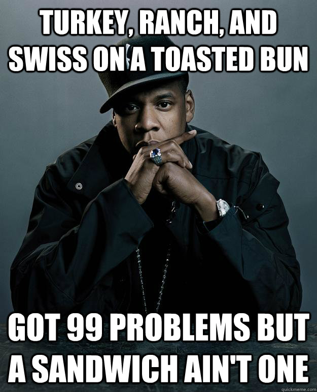 Turkey, Ranch, and Swiss on a toasted bun Got 99 problems but a sandwich ain't one  Jay Z Problems
