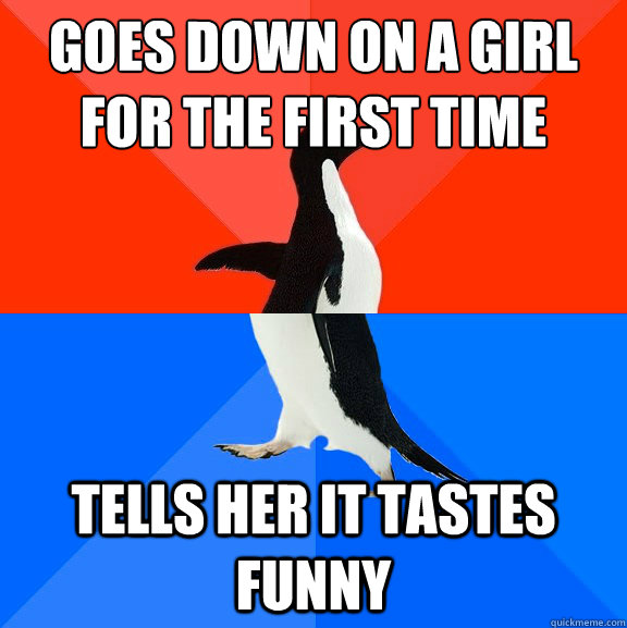 Goes down on a girl
for the first time tells her it tastes funny  Socially Awesome Awkward Penguin