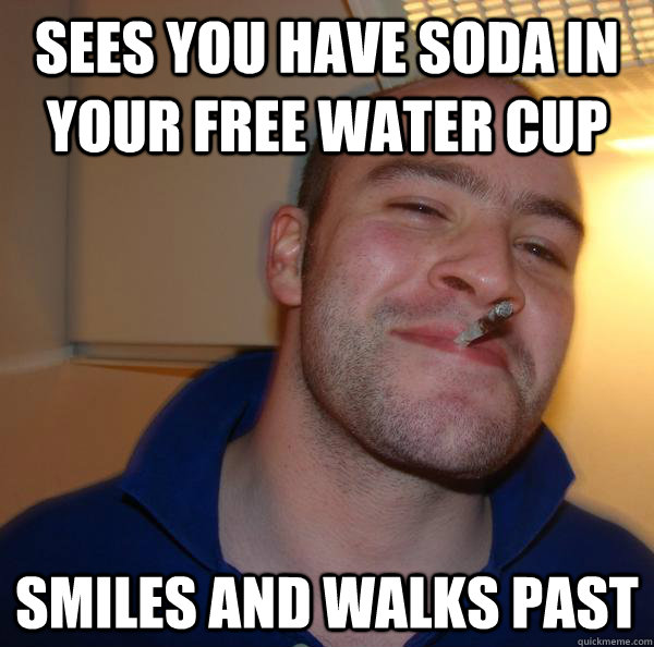 Sees you have soda in your free water cup Smiles and walks past Misc