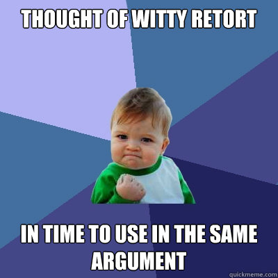 thought of witty retort in time to use in the same argument  Success Kid