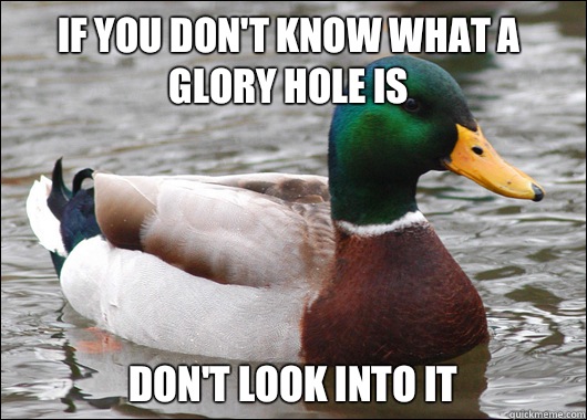 If you Don't know what a glory hole is Don't look into it  Actual Advice Mallard