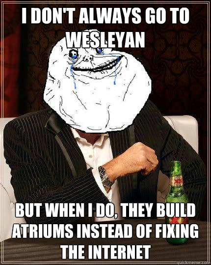 I don't always go to Wesleyan but when i do, they build atriums instead of fixing the internet  Most Forever Alone In The World