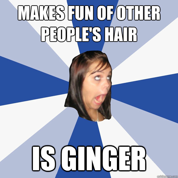 makes fun of other people's hair is ginger - makes fun of other people's hair is ginger  Annoying Facebook Girl